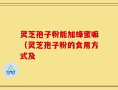 灵芝孢子粉能加蜂蜜嘛（灵芝孢子粉的食用方式及