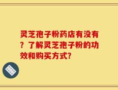 灵芝孢子粉药店有没有？了解灵芝孢子粉的功效和购买方式？