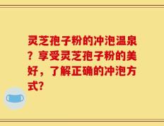 灵芝孢子粉的冲泡温泉？享受灵芝孢子粉的美好，了解正确的冲泡方式？