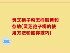 灵芝孢子粉怎样服用和存放(灵芝孢子粉的使用方法和储存技巧)