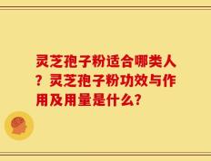 灵芝孢子粉适合哪类人？灵芝孢子粉功效与作用及用量是什么？