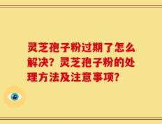 灵芝孢子粉过期了怎么解决？灵芝孢子粉的处理方法及注意事项？