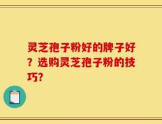 灵芝孢子粉好的牌子好？选购灵芝孢子粉的技巧？
