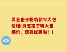 灵芝孢子粉袋装每大包价格(灵芝孢子粉大包装价，惊喜优惠啦！)