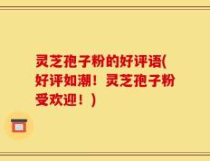 灵芝孢子粉的好评语(好评如潮！灵芝孢子粉受欢迎！)