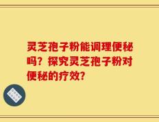 灵芝孢子粉能调理便秘吗？探究灵芝孢子粉对便秘的疗效？