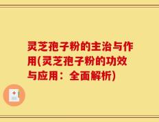 灵芝孢子粉的主治与作用(灵芝孢子粉的功效与应用：全面解析)