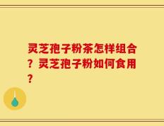 灵芝孢子粉茶怎样组合？灵芝孢子粉如何食用？