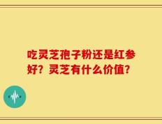 吃灵芝孢子粉还是红参好？灵芝有什么价值？