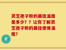 灵芝孢子粉的最佳温度是多少？？让你了解灵芝孢子粉的最佳使用温度？