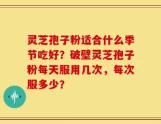 灵芝孢子粉适合什么季节吃好？破壁灵芝孢子粉每天服用几次，每次服多少？