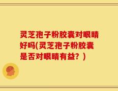 灵芝孢子粉胶囊对眼睛好吗(灵芝孢子粉胶囊是否对眼睛有益？)