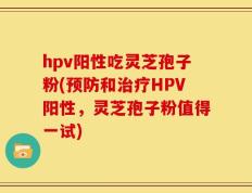hpv阳性吃灵芝孢子粉(预防和治疗HPV阳性，灵芝孢子粉值得一试)