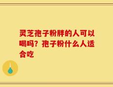 灵芝孢子粉胖的人可以喝吗？孢子粉什么人适合吃