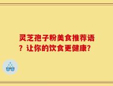 灵芝孢子粉美食推荐语？让你的饮食更健康？