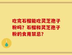 吃完石榴能吃灵芝孢子粉吗？石榴和灵芝孢子粉的食用禁忌？