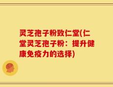 灵芝孢子粉致仁堂(仁堂灵芝孢子粉：提升健康免疫力的选择)