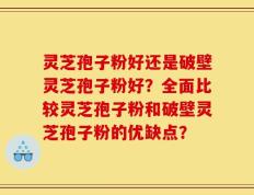 灵芝孢子粉好还是破壁灵芝孢子粉好？全面比较灵芝孢子粉和破壁灵芝孢子粉的优缺点？