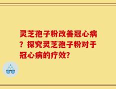 灵芝孢子粉改善冠心病？探究灵芝孢子粉对于冠心病的疗效？