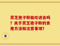 灵芝孢子粉能吃进去吗？关于灵芝孢子粉的食用方法和注意事项？