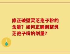 修正破壁灵芝孢子粉的含量？如何正确调整灵芝孢子粉的剂量？