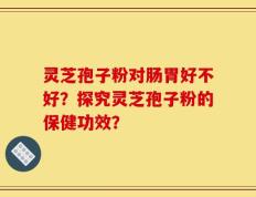 灵芝孢子粉对肠胃好不好？探究灵芝孢子粉的保健功效？
