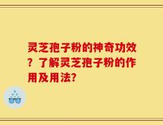 灵芝孢子粉的神奇功效？了解灵芝孢子粉的作用及用法？