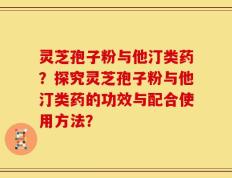 灵芝孢子粉与他汀类药？探究灵芝孢子粉与他汀类药的功效与配合使用方法？
