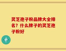 灵芝孢子粉品牌大全排名？什么牌子的灵芝孢子粉好