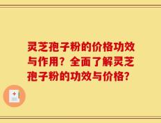 灵芝孢子粉的价格功效与作用？全面了解灵芝孢子粉的功效与价格？
