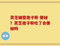 灵芝破壁孢子粉 便秘？灵芝孢子粉吃了会便秘吗
