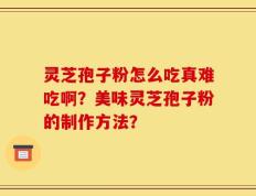 灵芝孢子粉怎么吃真难吃啊？美味灵芝孢子粉的制作方法？