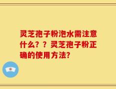 灵芝孢子粉泡水需注意什么？？灵芝孢子粉正确的使用方法？