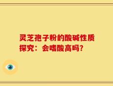 灵芝孢子粉的酸碱性质探究：会嗜酸高吗？