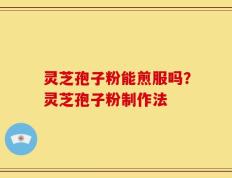 灵芝孢子粉能煎服吗？灵芝孢子粉制作法