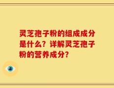 灵芝孢子粉的组成成分是什么？详解灵芝孢子粉的营养成分？