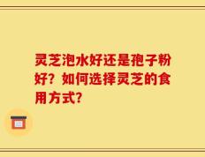 灵芝泡水好还是孢子粉好？如何选择灵芝的食用方式？