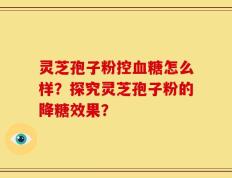 灵芝孢子粉控血糖怎么样？探究灵芝孢子粉的降糖效果？