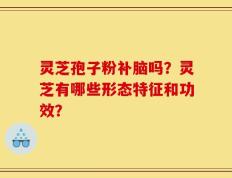 灵芝孢子粉补脑吗？灵芝有哪些形态特征和功效？