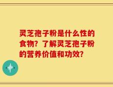 灵芝孢子粉是什么性的食物？了解灵芝孢子粉的营养价值和功效？