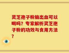灵芝孢子粉脑出血可以喝吗？专家解析灵芝孢子粉的功效与食用方法？