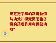 灵芝孢子粉的药用价值与功效？探究灵芝孢子粉的药理作用和保健功效？