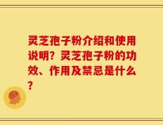 灵芝孢子粉介绍和使用说明？灵芝孢子粉的功效、作用及禁忌是什么？