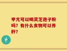 甲亢可以喝灵芝孢子粉吗？有什么食物可以养肝？