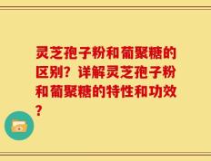 灵芝孢子粉和葡聚糖的区别？详解灵芝孢子粉和葡聚糖的特性和功效？