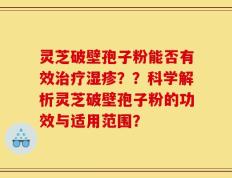 灵芝破壁孢子粉能否有效治疗湿疹？？科学解析灵芝破壁孢子粉的功效与适用范围？