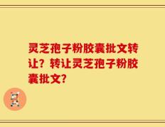 灵芝孢子粉胶囊批文转让？转让灵芝孢子粉胶囊批文？