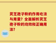 灵芝孢子粉的作用吃法与用量？全面解析灵芝孢子粉的功效和正确用法？