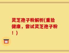 灵芝孢子粉解析(重拾健康，尝试灵芝孢子粉！)