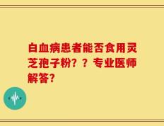 白血病患者能否食用灵芝孢子粉？？专业医师解答？